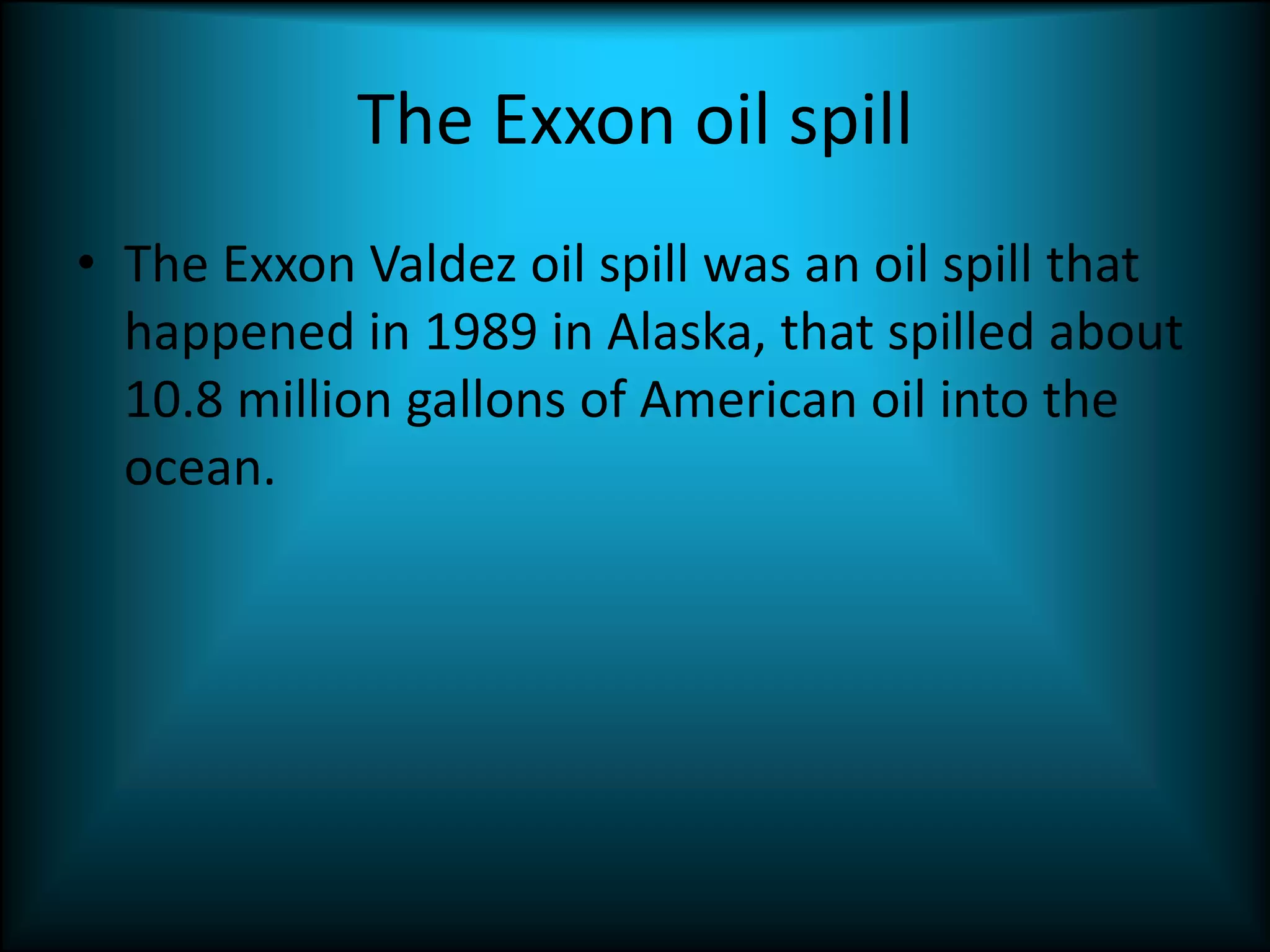 The Exxon oil spillThe Exxon Valdez oil spill was an oil spill that happened in 1989 in Alaska, that spilled about 10.8 million gallons of American oil into the ocean.