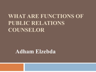 WHAT ARE FUNCTIONS OF
PUBLIC RELATIONS
COUNSELOR
Adham Elzebda
 