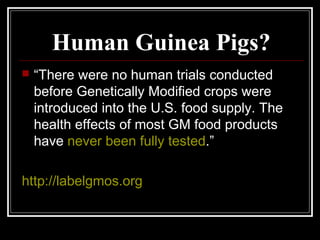 Human Guinea Pigs?
 “There were no human trials conducted
before Genetically Modified crops were
introduced into the U.S. food supply. The
health effects of most GM food products
have never been fully tested.”
http://labelgmos.org
 