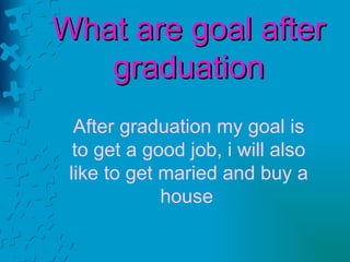 What are goal after graduation After graduation my goal is to get a good job, i will also like to get maried and buy a house   