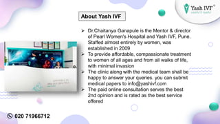 020 71966712
About Yash IVF
 Dr.Chaitanya Ganapule is the Mentor & director
of Pearl Women's Hospital and Yash IVF, Pune....