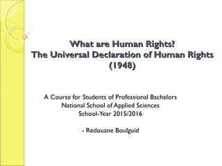 What are Human Rights?What are Human Rights?
The Universal Declaration of Human RightsThe Universal Declaration of Human Rights
(1948)(1948)
A Course for Students of Professional Bachelors
National School of Applied Sciences
School-Year 2015/2016
- Redouane Boulguid
 