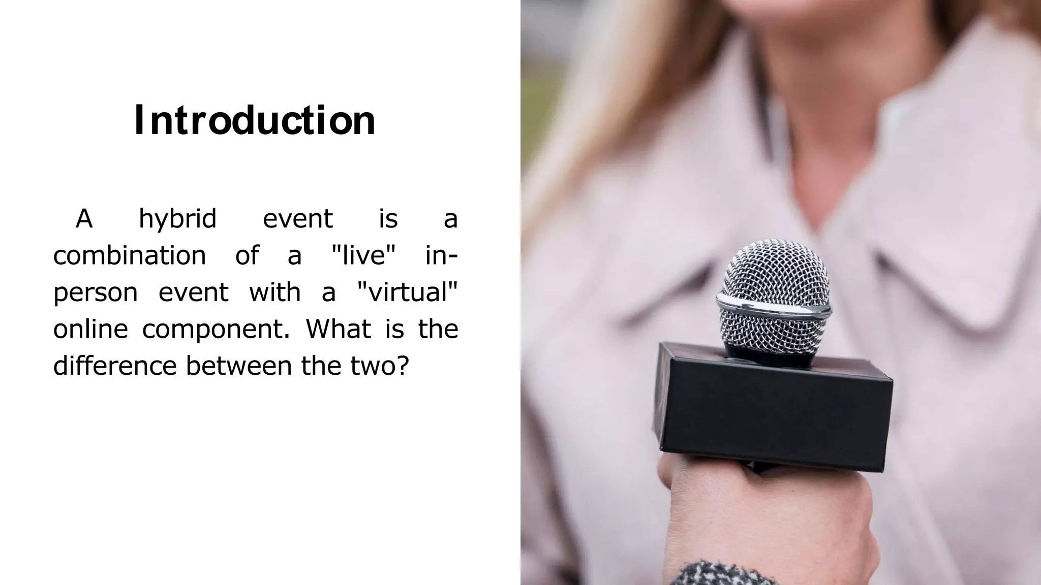 Introduction
A hybrid event is a
combination of a "live" in-
person event with a "virtual"
online component. What is the
difference between the two?
