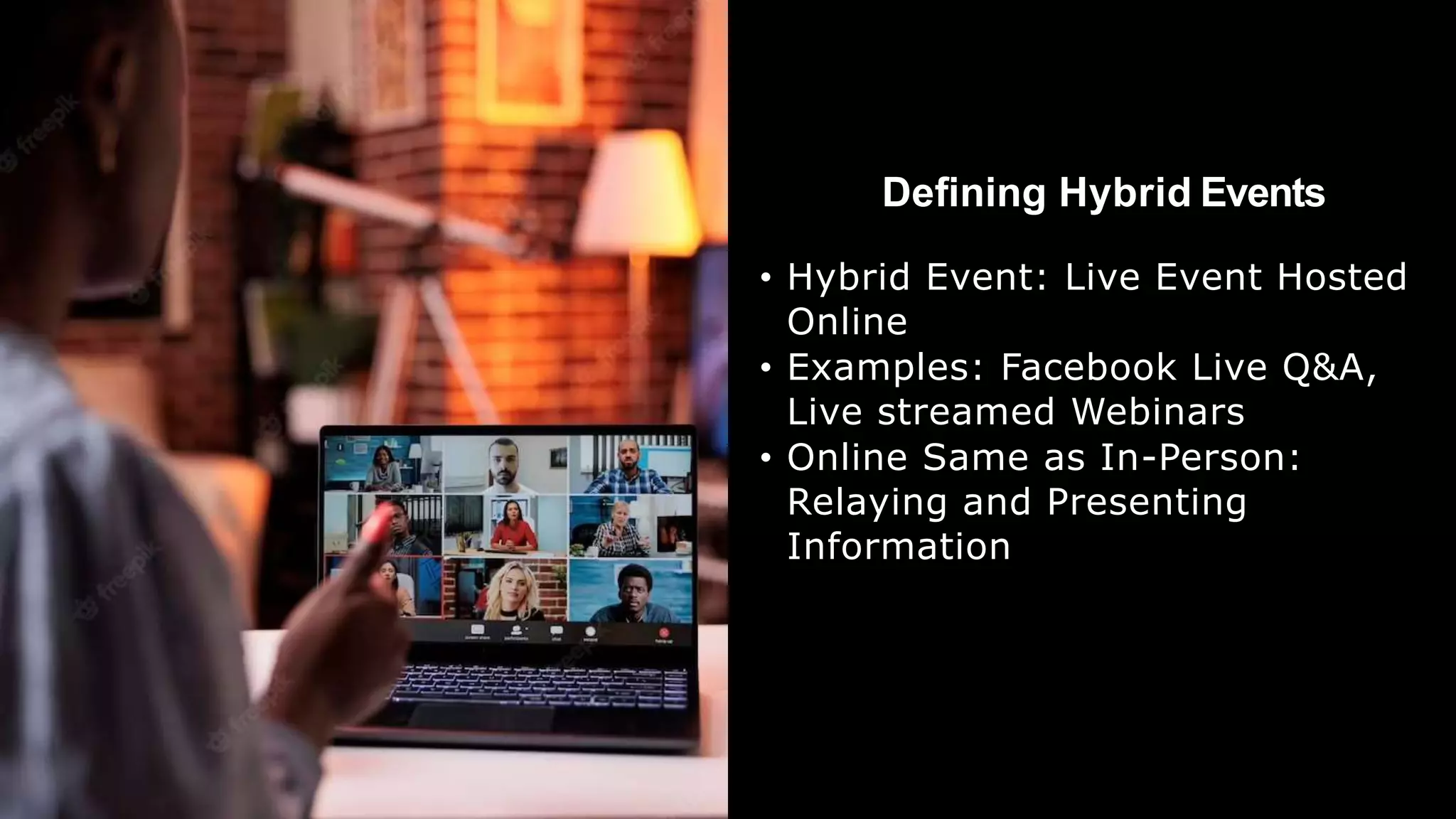 Defining Hybrid Events
• Hybrid Event: Live Event Hosted
Online
• Examples: Facebook Live Q&A,
Live streamed Webinars
• Online Same as In-Person:
Relaying and Presenting
Information