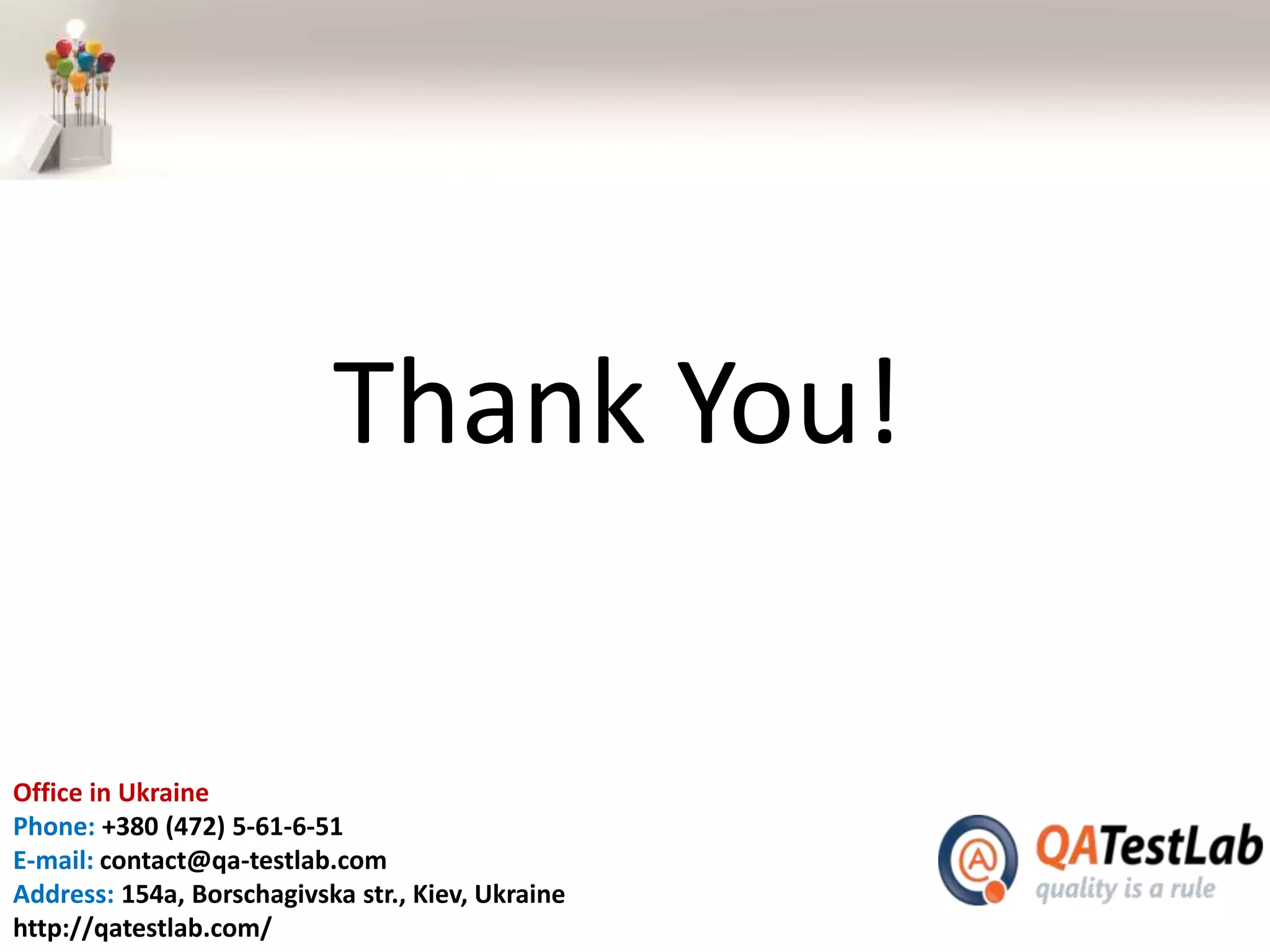 Office in Ukraine
Phone: +380 (472) 5-61-6-51
E-mail: contact@qa-testlab.com
Address: 154a, Borschagivska str., Kiev, Ukraine
http://qatestlab.com/
Thank You!
 