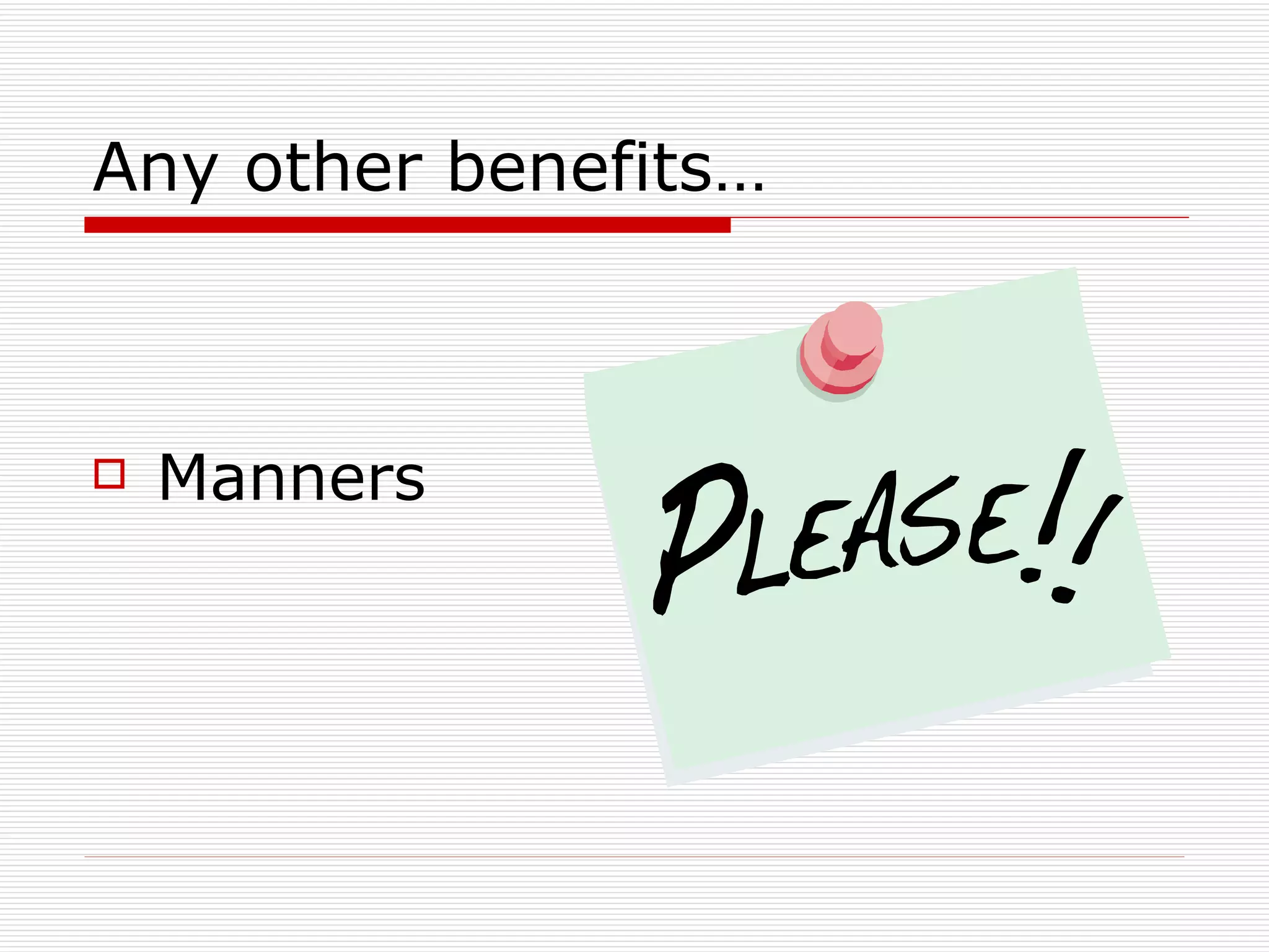 Any other benefits… Manners 