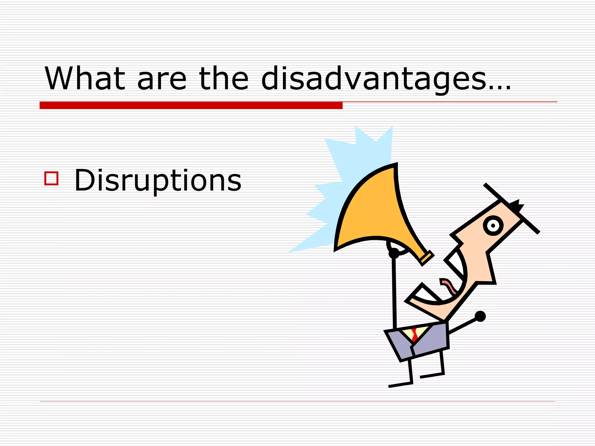 What are the disadvantages… Disruptions 