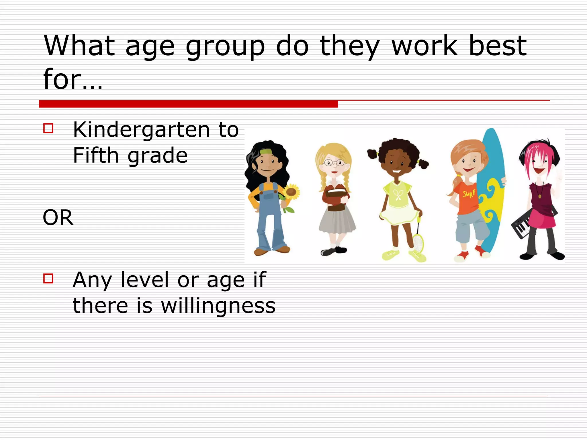 What age group do they work best for… Kindergarten to Fifth grade OR Any level or age if there is willingness 
