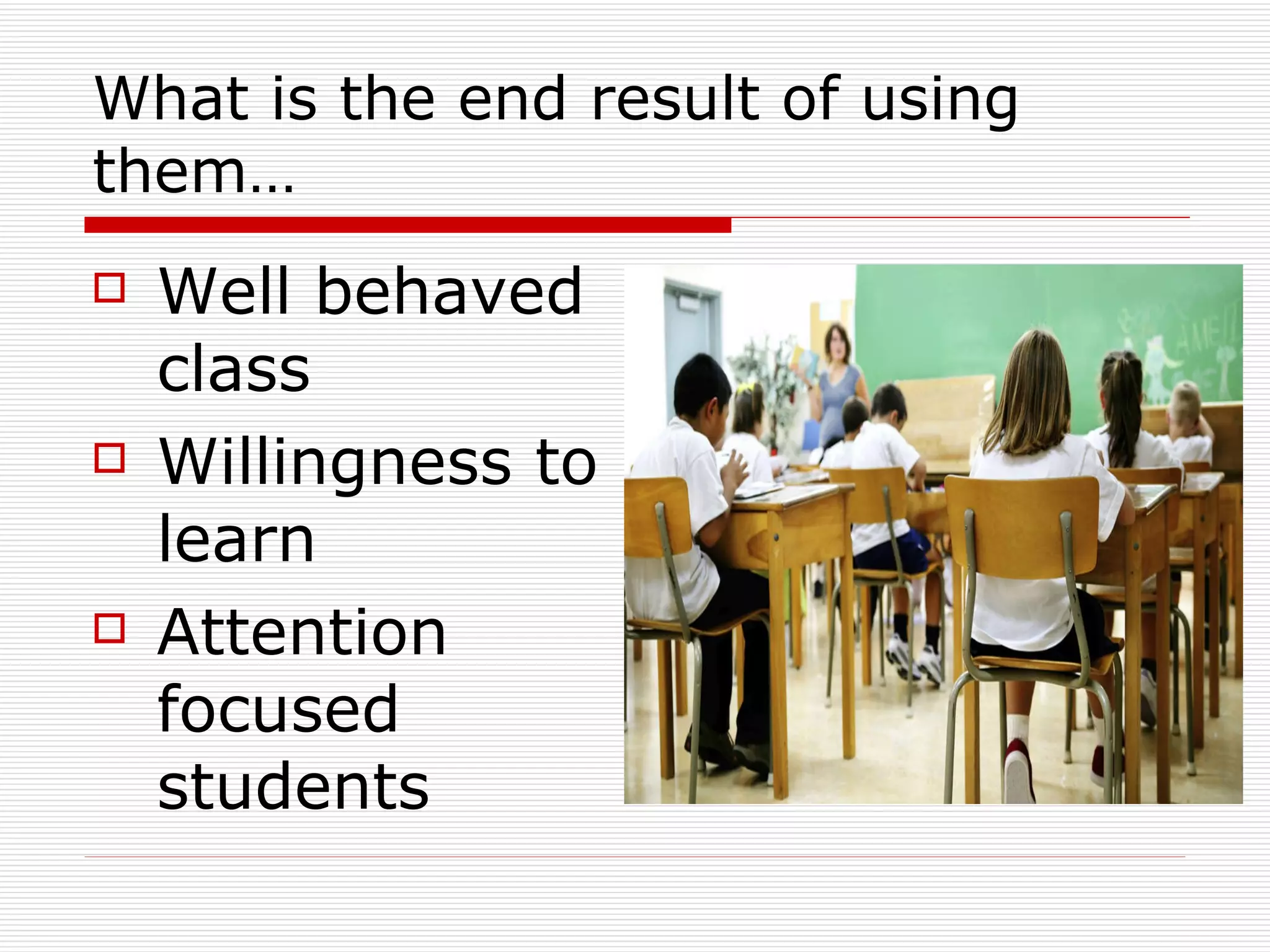 What is the end result of using them… Well behaved class Willingness to learn Attention focused students 