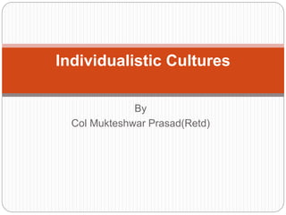 By
Col Mukteshwar Prasad(Retd)
Individualistic Cultures
 