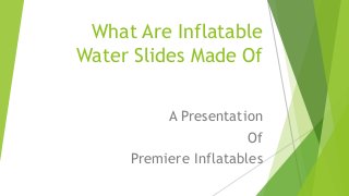 What Are Inflatable 
Water Slides Made Of 
A Presentation 
Of 
Premiere Inflatables 
 