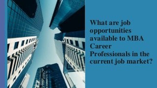 What are job
opportunities
available to MBA
Career
Professionals in the
current job market?
 