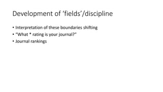 Development of ‘fields’/discipline
• Interpretation of these boundaries shifting
• “What * rating is your journal?”
• Journal rankings
 