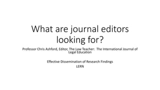 What are journal editors
looking for?
Professor Chris Ashford, Editor, The Law Teacher: The International Journal of
Legal Education
Effective Dissemination of Research Findings
LERN
 
