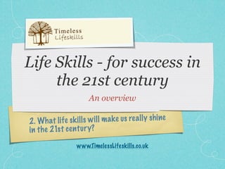 Life Skills - for success in
     the 21st century
                         An overview

2 . Wh at li fe sk il ls w il l m a k e us re a ll y sh ine
in th e 21s t ce n tu ry?
                    www.TimelessLifeskills.co.uk
 
