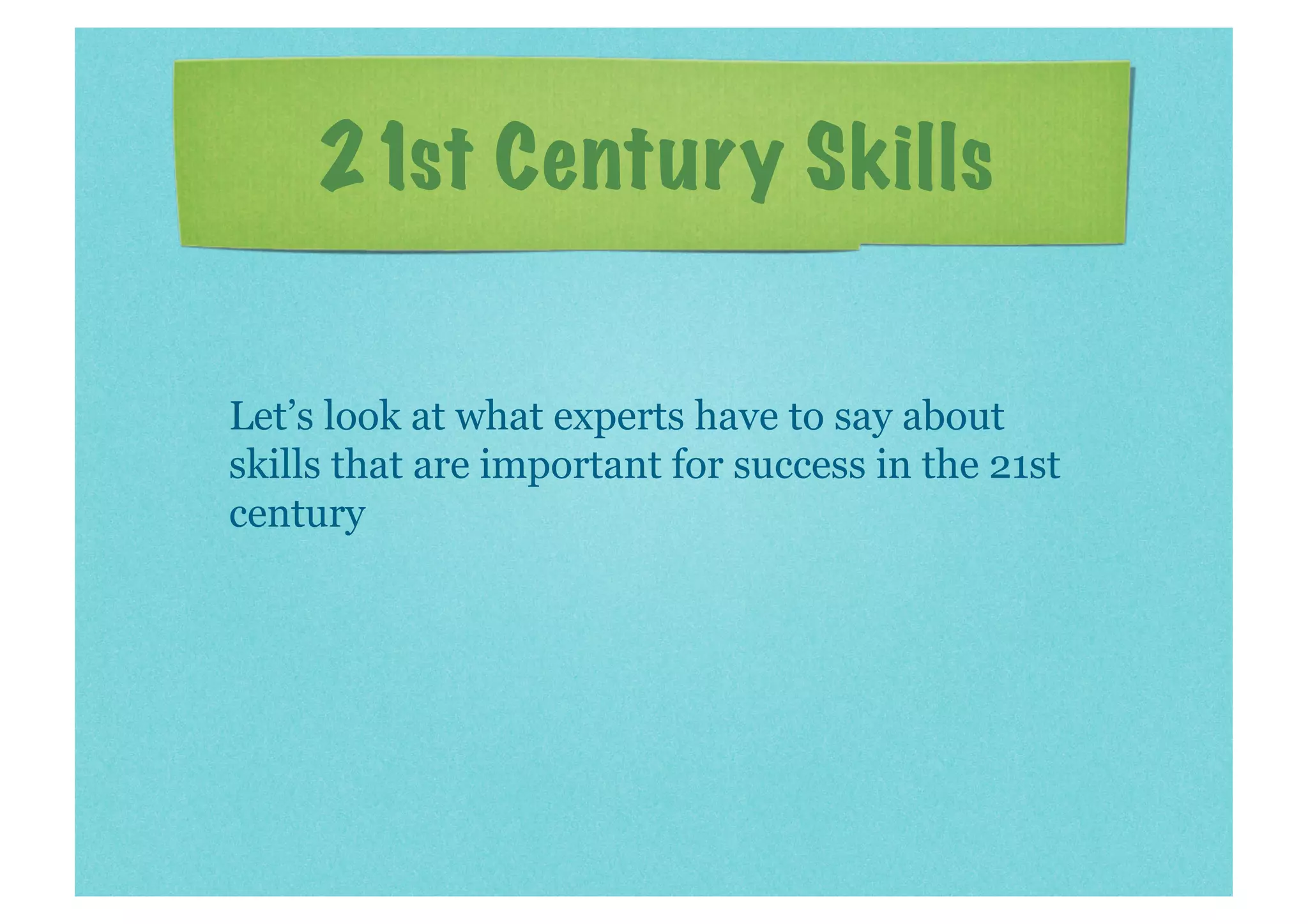 21st Century Skills

Let’s look at what experts have to say about
skills that are important for success in the 21st
century
 