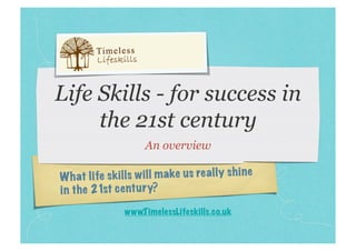 Life Skills - for success in
     the 21st century
                      An overview

W ha t life skills w ill m ake us re al ly sh in e
in th e 21st ce nt ur y?
                www.T imelessLifeskills.co.uk
 
