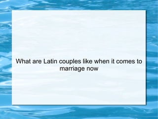 What are Latin couples like when it comes to marriage now 
