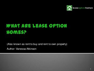 (Also known as rent to buy and rent to own property)
Author: Vanessa Atkinson
1
 