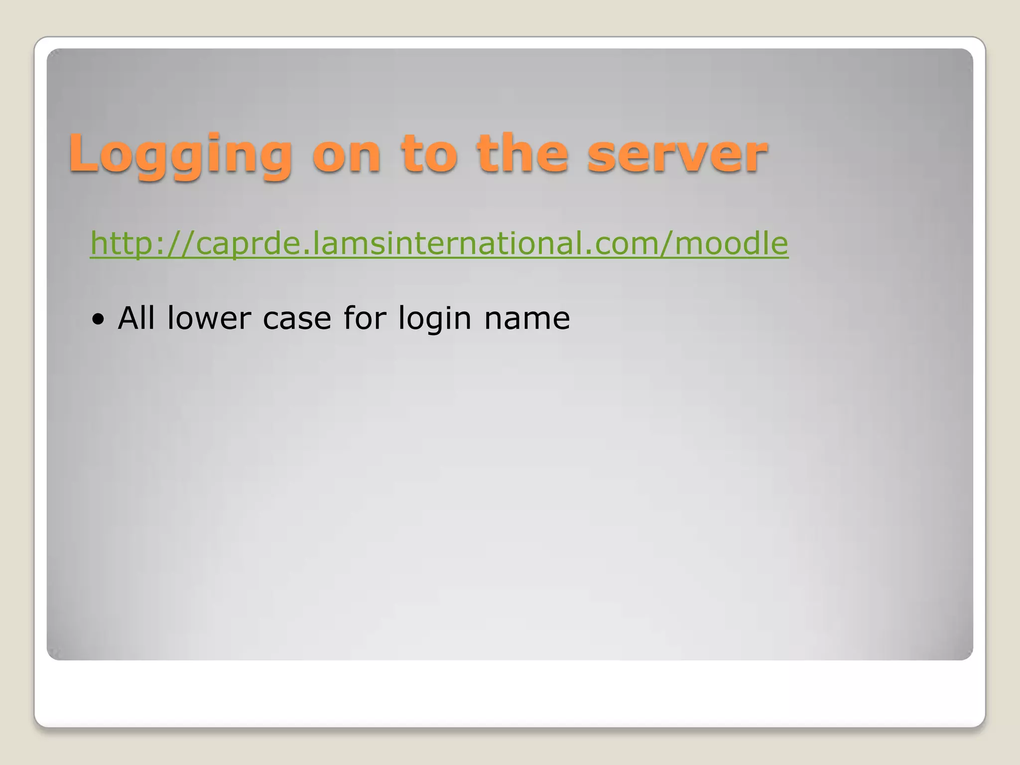 Logging on to the server
http://caprde.lamsinternational.com/moodle

• All lower case for login name
 