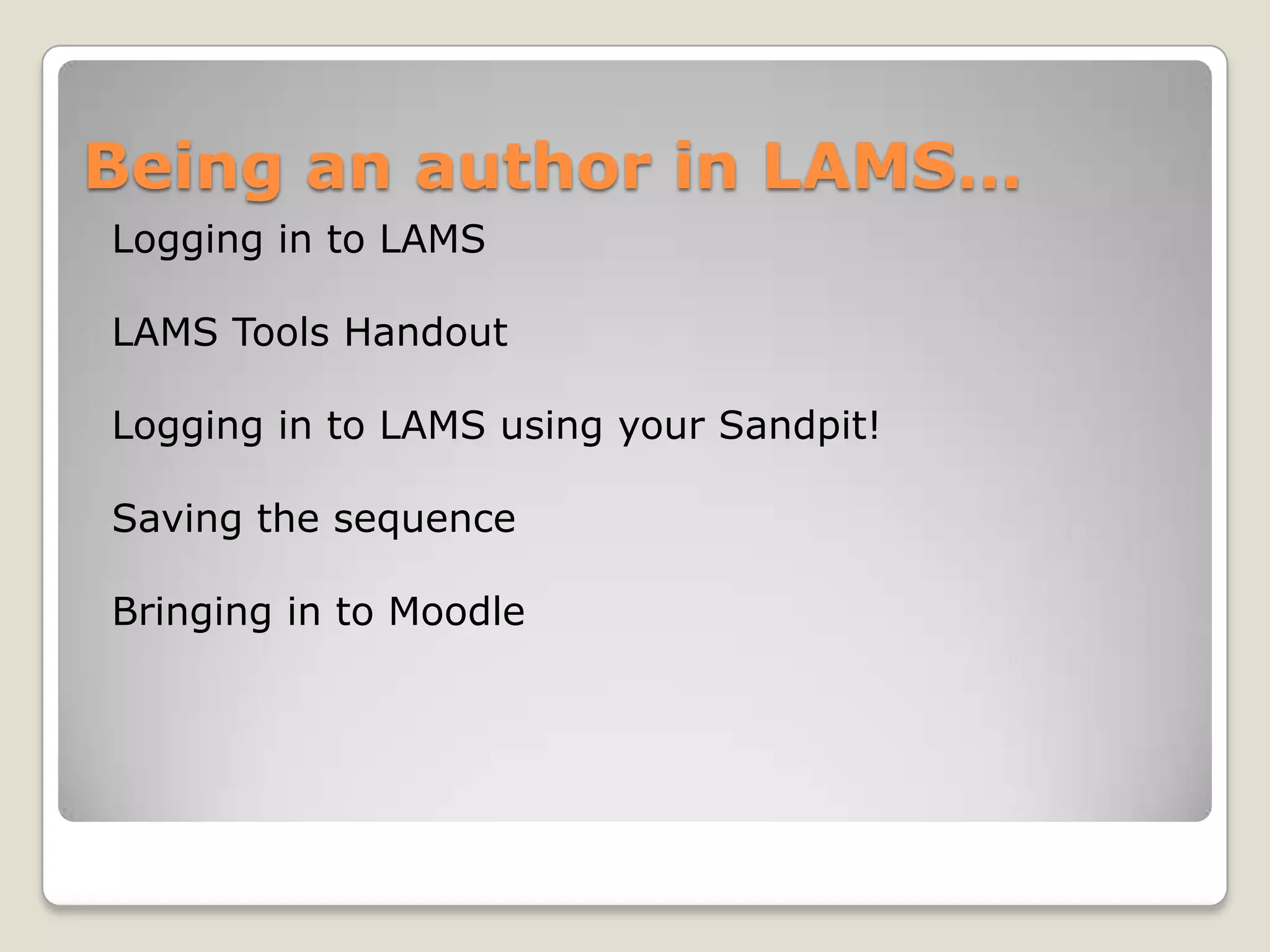 Being an author in LAMS…
Logging in to LAMS

LAMS Tools Handout

Logging in to LAMS using your Sandpit!

Saving the sequence

Bringing in to Moodle
 