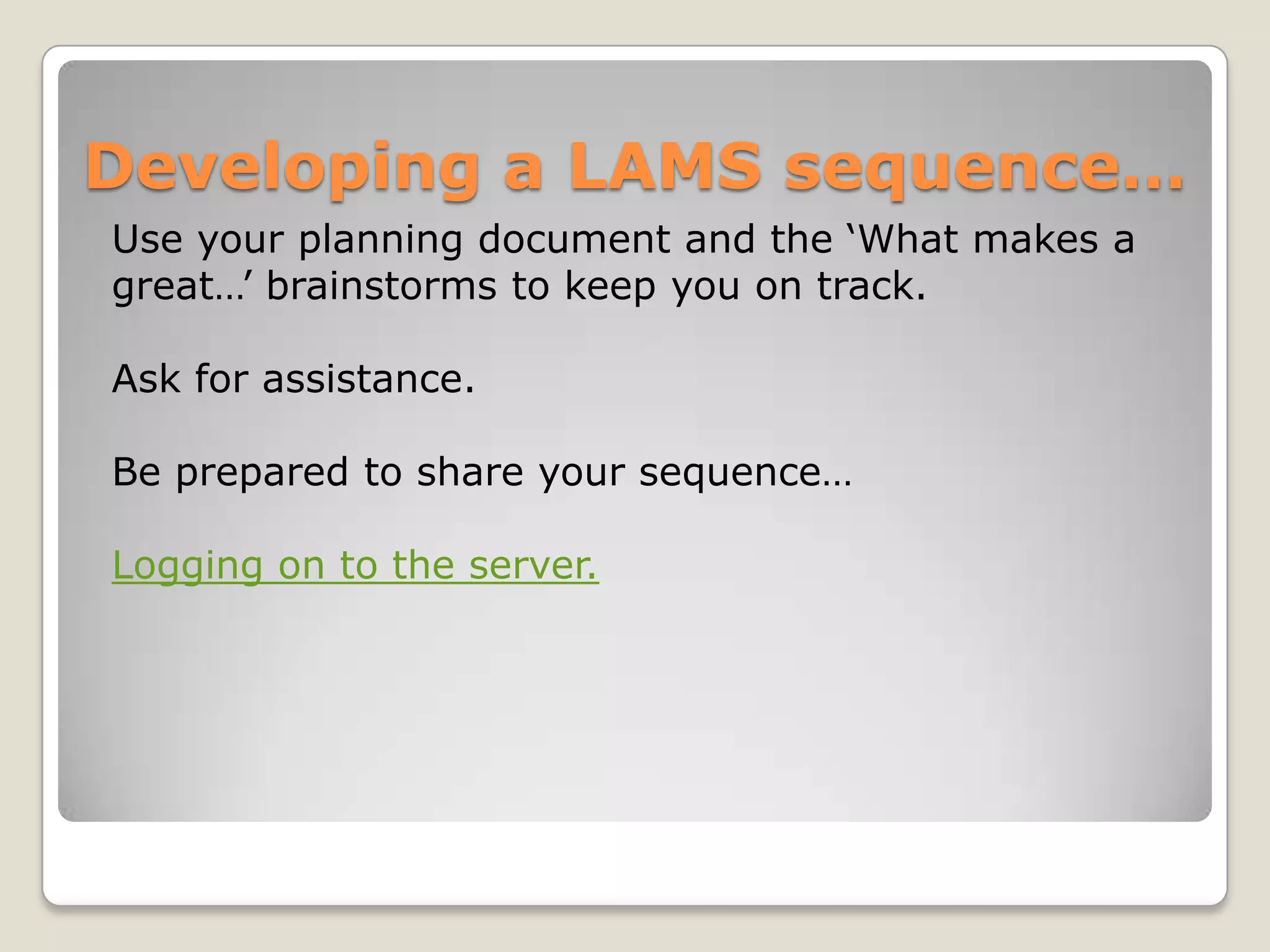 Developing a LAMS sequence…
Use your planning document and the ‘What makes a
great…’ brainstorms to keep you on track.

Ask for assistance.

Be prepared to share your sequence…

Logging on to the server.
 