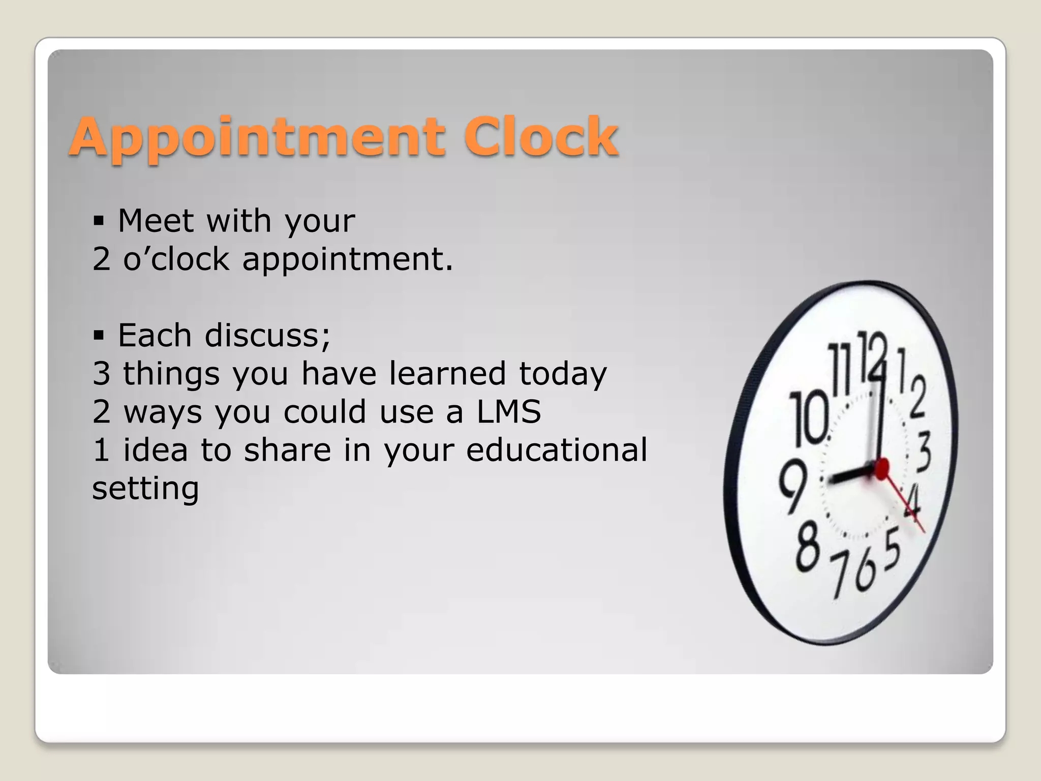 Appointment Clock
 Meet with your
2 o’clock appointment.

 Each discuss;
3 things you have learned today
2 ways you could use a LMS
1 idea to share in your educational
setting
 