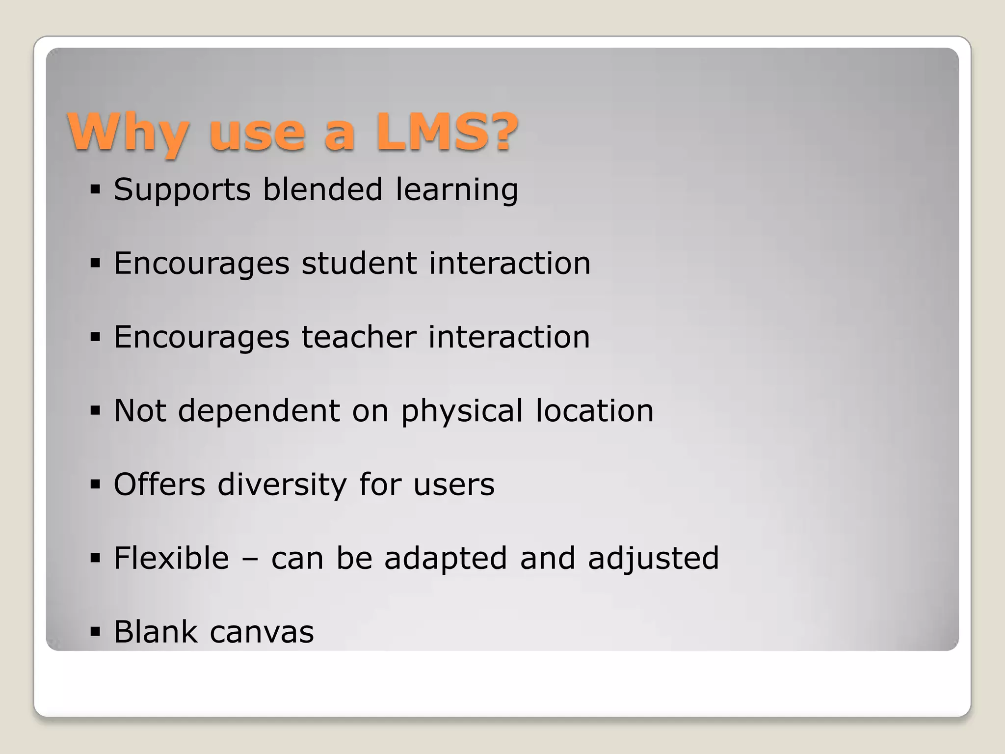 Why use a LMS?
 Supports blended learning

 Encourages student interaction

 Encourages teacher interaction

 Not dependent on physical location

 Offers diversity for users

 Flexible – can be adapted and adjusted

 Blank canvas
 