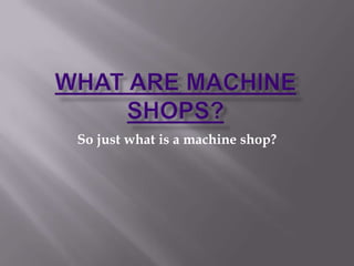 What are MACHINE SHOPS? So just what is a machine shop? 