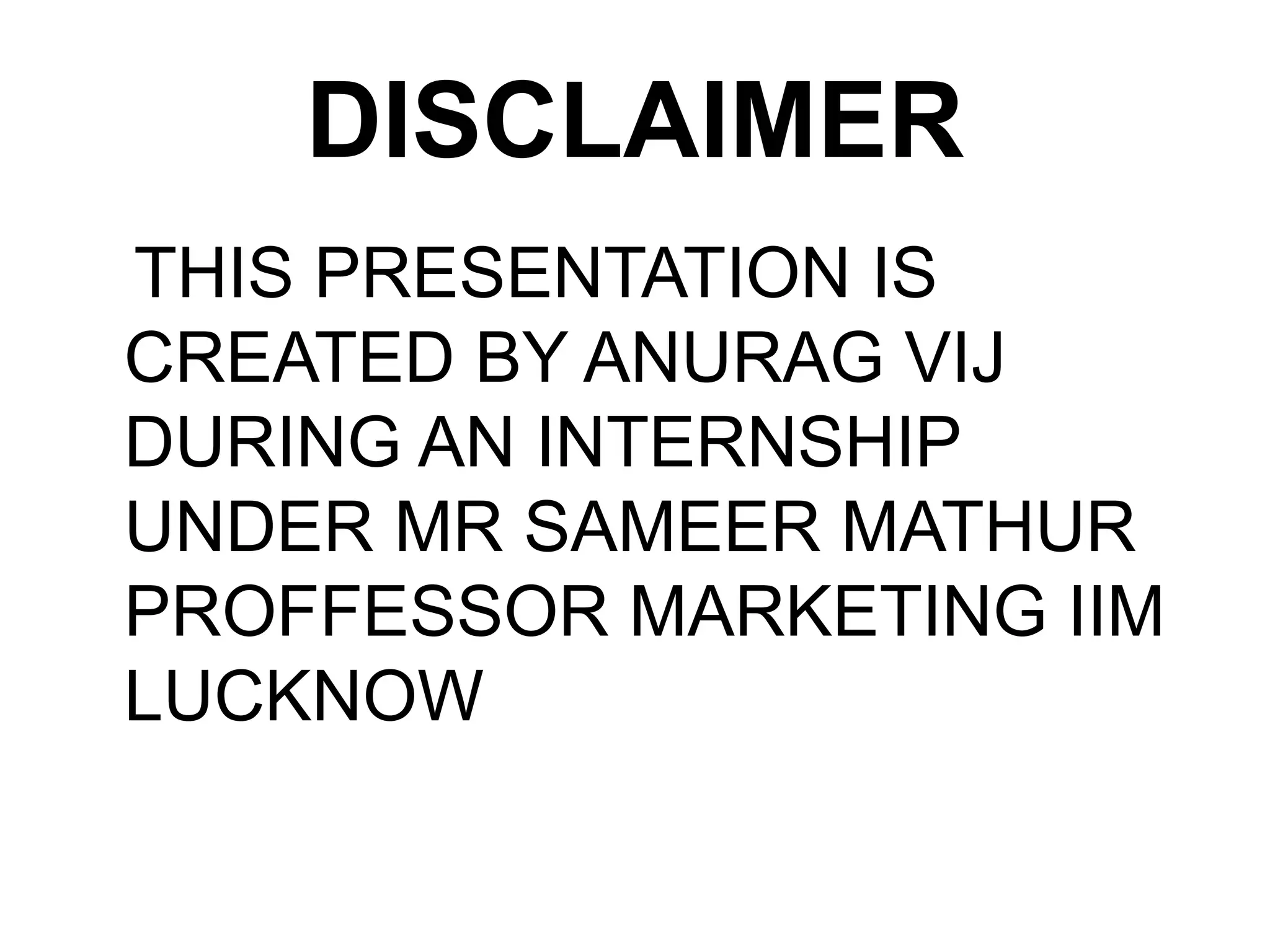 DISCLAIMER
THIS PRESENTATION IS
CREATED BY ANURAG VIJ
DURING AN INTERNSHIP
UNDER MR SAMEER MATHUR
PROFFESSOR MARKETING IIM
LUCKNOW
 