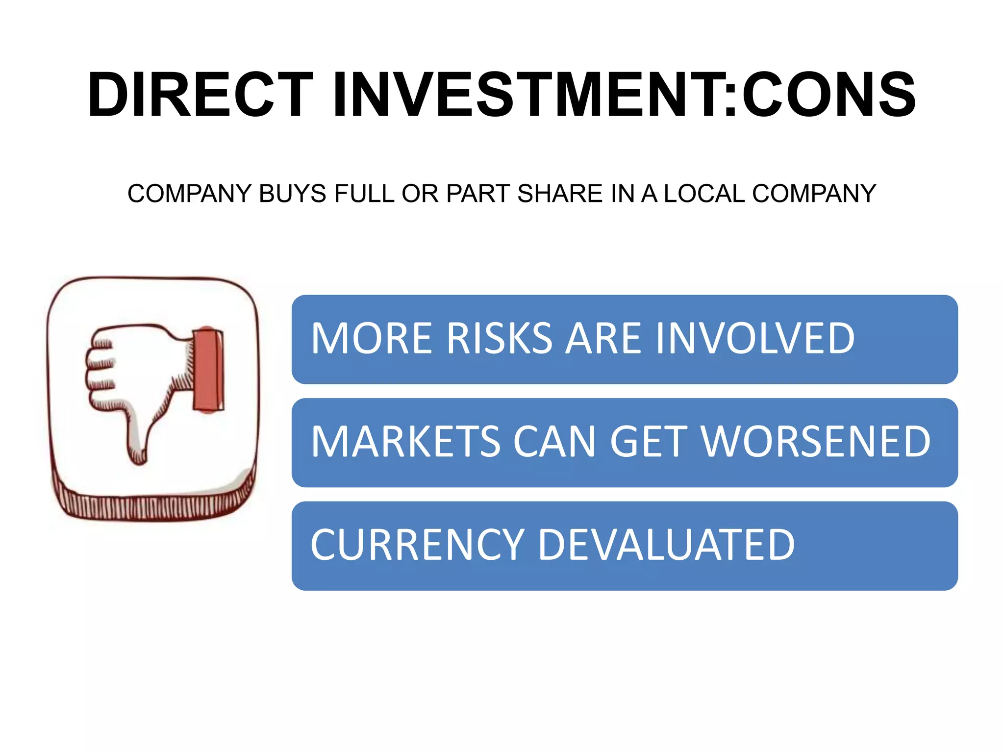 DIRECT INVESTMENT:CONS
COMPANY BUYS FULL OR PART SHARE IN A LOCAL COMPANY
MORE RISKS ARE INVOLVED
MARKETS CAN GET WORSENED
CURRENCY DEVALUATED
 