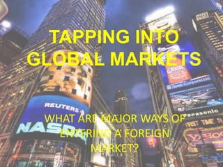TAPPING INTO
GLOBAL MARKETS
WHAT ARE MAJOR WAYS OF
ENTERING A FOREIGN
MARKET?
 