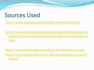 Sources Usedhttp://www.strangematterexhibit.com/whatis.html http://www.channel4learning.com/apps26/learning/microsites/E/essentials/science/material/charmaterials_bi.jsp http://www.whystudymaterials.ac.uk/students/q2.asphttp://www.factmonster.com/dk/encyclopedia/materials.html