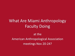What Are Miami Anthropology
Faculty Doing
at the
American Anthropological Association
meetings Nov 20-24?
 