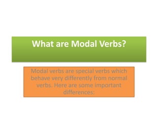 What are Modal Verbs?  Modal verbs are specialverbswhichbehaveverydifferentlyfrom normal verbs. Here are someimportantdifferences:  