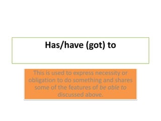 Has/have (got) toThis is used to express necessity or obligation to do something and shares some of the features of be able to discussed above.