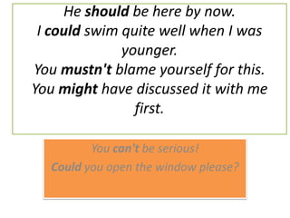 He should be here by now. I could swim quite well when I was younger. You mustn't blame yourself for this. You might have discussed it with me first. Youcan'tbeserious! Could you open the window please? 