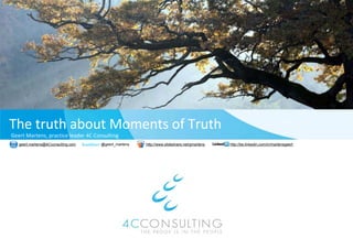 The truth about Moments o
                        of Truth
Geert Martens, practice leader 4C Consulting
               p                           g
   geert.martens@4Cconsulting.com   @geert_martens   http://www.slidesha
                                                                       are.net/gmartens   http://be.linkedin.com/in/martensgeert
 