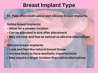 BreastImplantType
Dr.Fataoffersbothsalineandsiliconebreastimplants.
Salinebreastimplants:
•Allowforasmallerincision
•Canbe...