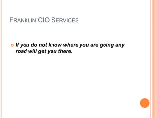FRANKLIN CIO SERVICES


   If you do not know where you are going any
    road will get you there.
 