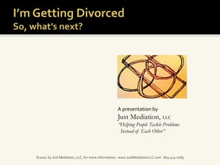 I’m Getting Divorced So, what’s next? A presentation by  Just Mediation, LLC “Helping People Tackle Problems    Instead of Each Other” ©2010  by Just Mediation, LLC, for more information:  www.JustMediationLLC.com   803-414-0185 