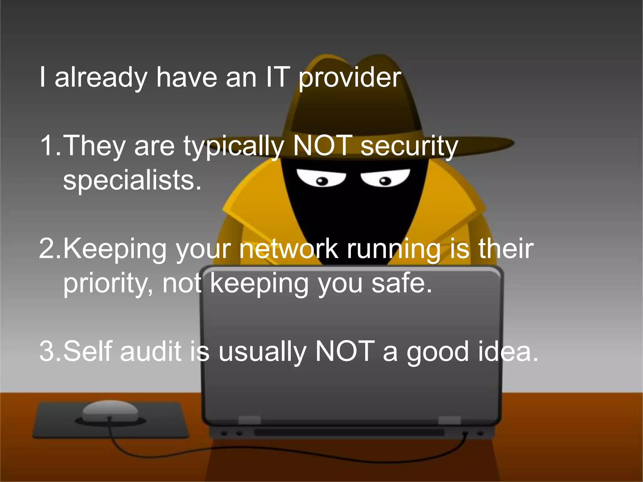 I already have an IT provider They are typically NOT security specialists.Keeping your network running is their priority, not keeping you safe.Self audit is usually NOT a good idea.
