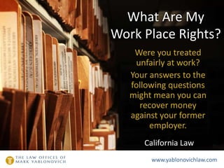What Are My
Work Place Rights?
Were you treated
unfairly at work?
Your answers to the
following questions
might mean you can
recover money
against your former
employer.
California Law
www.yablonovichlaw.com
 