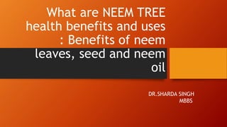 What are NEEM TREE
health benefits and uses
: Benefits of neem
leaves, seed and neem
oil
DR.SHARDA SINGH
MBBS
 