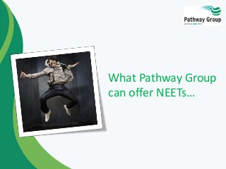 What Pathway Group
can offer NEETs…
 