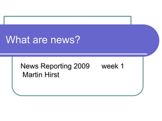What are news? News Reporting 2009	week 1 Martin Hirst 