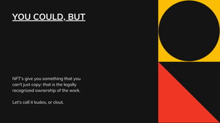 YOU COULD, BUT
NFT’s give you something that you
can't just copy: that is the legally
recognized ownership of the work.
Let's call it kudos, or clout.
 