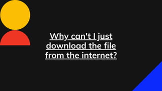 Why can't I just
download the file
from the internet?
 