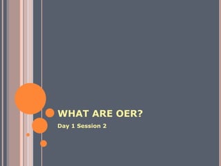 WHAT ARE OER?
Day 1 Session 2
 