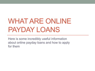 WHAT ARE ONLINE
PAYDAY LOANS
Here is some incredibly useful information
about online payday loans and how to apply
for them
 